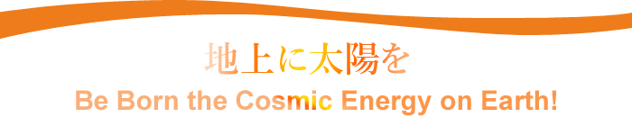 地上に太陽を Be Born the Cosmit Energy on Earth!